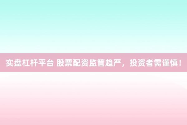 实盘杠杆平台 股票配资监管趋严，投资者需谨慎！
