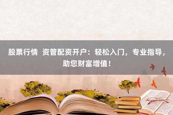 股票行情  资管配资开户：轻松入门，专业指导，助您财富增值！
