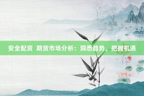 安全配资  期货市场分析：洞悉趋势，把握机遇
