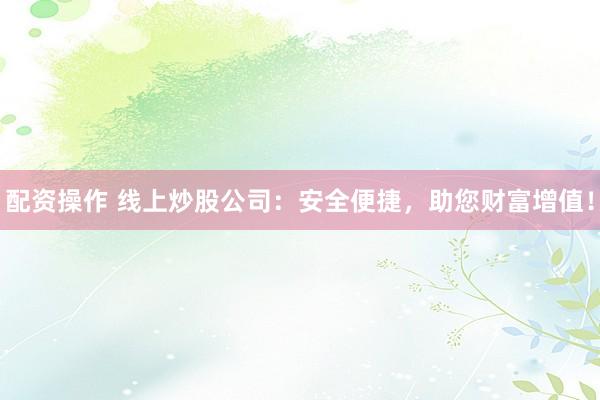 配资操作 线上炒股公司：安全便捷，助您财富增值！
