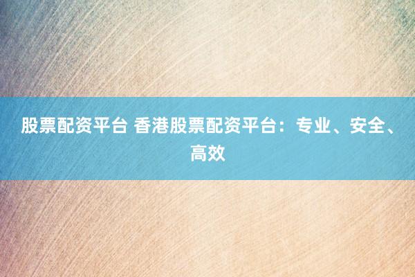 股票配资平台 香港股票配资平台：专业、安全、高效