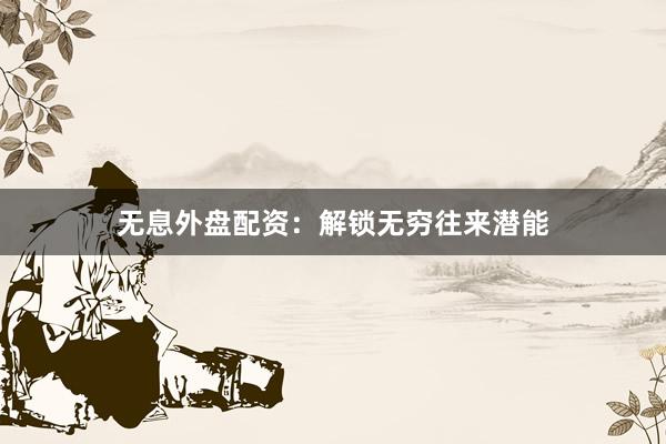 无息外盘配资：解锁无穷往来潜能