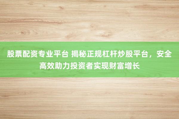 股票配资专业平台 揭秘正规杠杆炒股平台，安全高效助力投资者实现财富增长