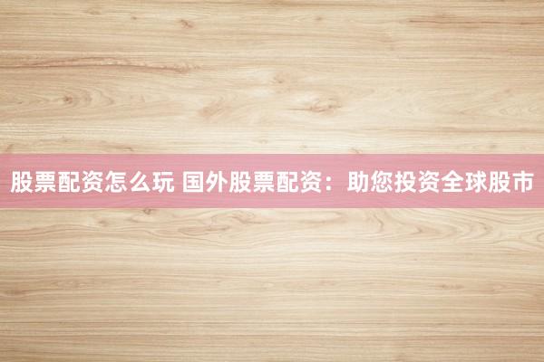 股票配资怎么玩 国外股票配资：助您投资全球股市