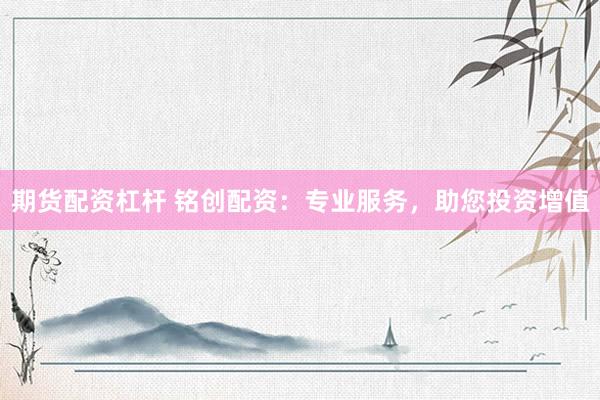 期货配资杠杆 铭创配资：专业服务，助您投资增值