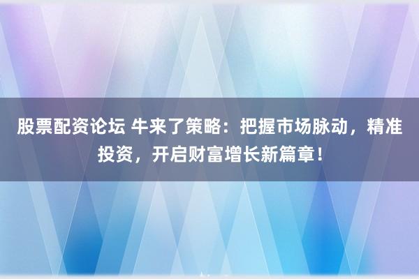 股票配资论坛 牛来了策略：把握市场脉动，精准投资，开启财富增长新篇章！