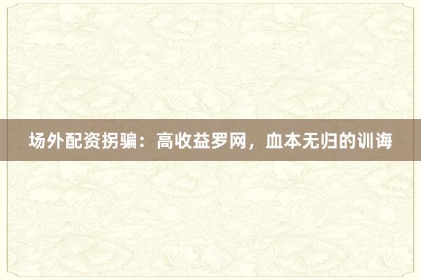 场外配资拐骗：高收益罗网，血本无归的训诲