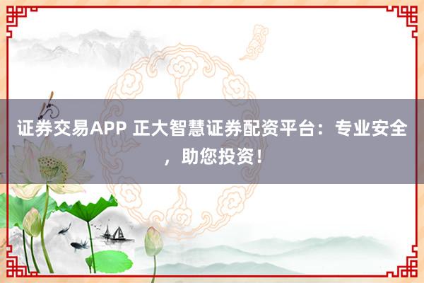 证券交易APP 正大智慧证券配资平台：专业安全，助您投资！