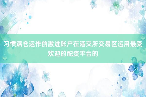 习惯满仓运作的激进账户在港交所交易区运用最受欢迎的配资平台的