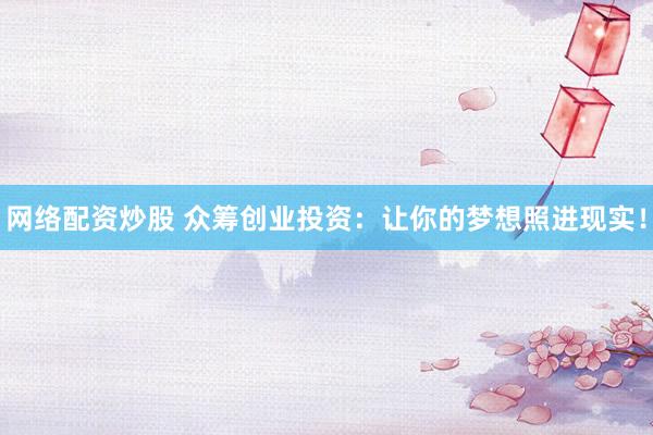 网络配资炒股 众筹创业投资：让你的梦想照进现实！