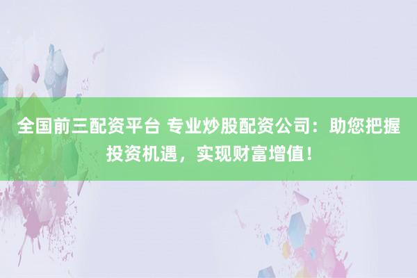 全国前三配资平台 专业炒股配资公司：助您把握投资机遇，实现财富增值！