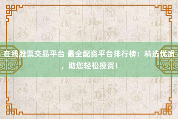 在线股票交易平台 最全配资平台排行榜：精选优质，助您轻松投资！