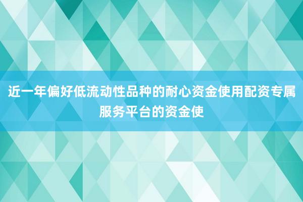近一年偏好低流动性品种的耐心资金使用配资专属服务平台的资金使