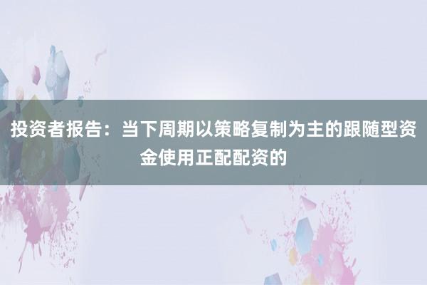 投资者报告：当下周期以策略复制为主的跟随型资金使用正配配资的