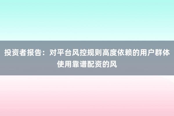 投资者报告：对平台风控规则高度依赖的用户群体使用靠谱配资的风