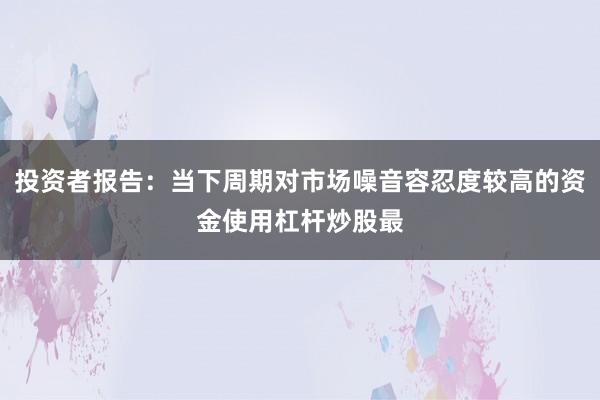 投资者报告：当下周期对市场噪音容忍度较高的资金使用杠杆炒股最