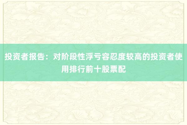 投资者报告：对阶段性浮亏容忍度较高的投资者使用排行前十股票配