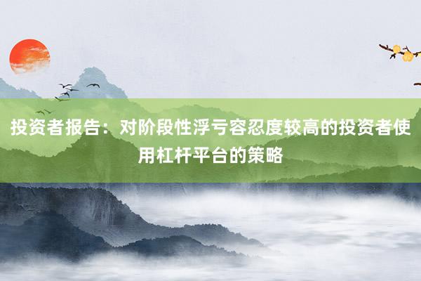 投资者报告：对阶段性浮亏容忍度较高的投资者使用杠杆平台的策略