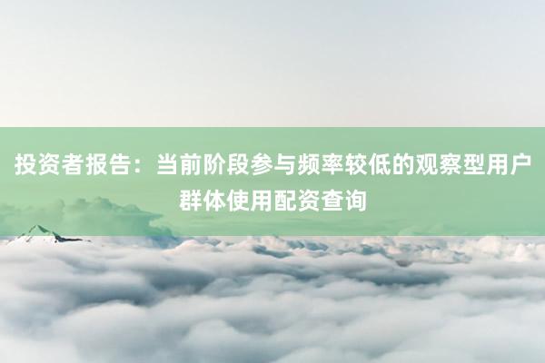 投资者报告：当前阶段参与频率较低的观察型用户群体使用配资查询