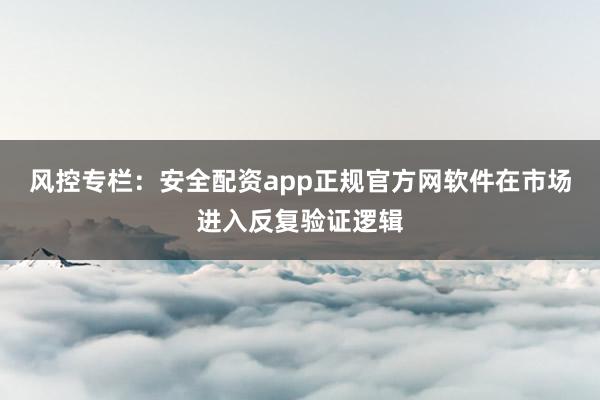 风控专栏：安全配资app正规官方网软件在市场进入反复验证逻辑