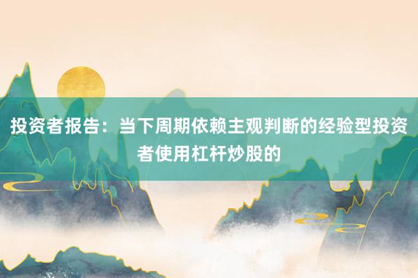 投资者报告：当下周期依赖主观判断的经验型投资者使用杠杆炒股的