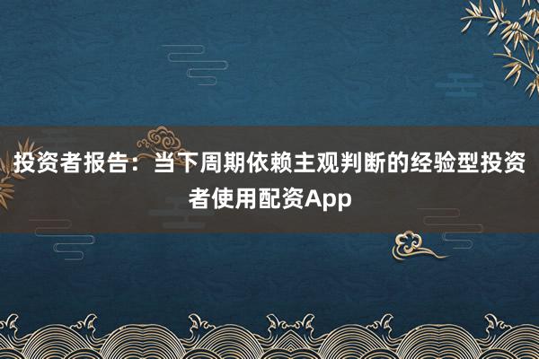 投资者报告：当下周期依赖主观判断的经验型投资者使用配资App