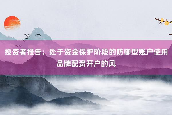 投资者报告：处于资金保护阶段的防御型账户使用品牌配资开户的风