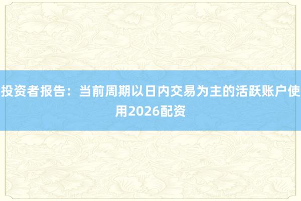 投资者报告：当前周期以日内交易为主的活跃账户使用2026配资