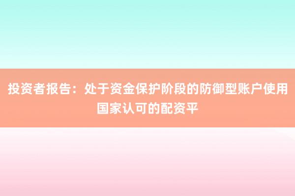 投资者报告：处于资金保护阶段的防御型账户使用国家认可的配资平