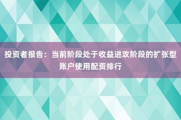 投资者报告：当前阶段处于收益进攻阶段的扩张型账户使用配资排行