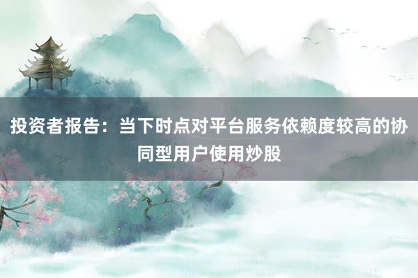 投资者报告：当下时点对平台服务依赖度较高的协同型用户使用炒股
