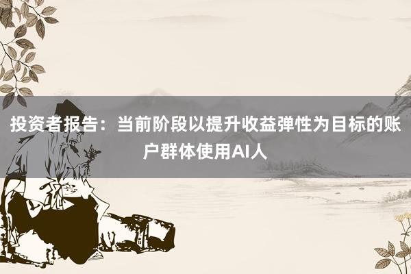 投资者报告：当前阶段以提升收益弹性为目标的账户群体使用AI人