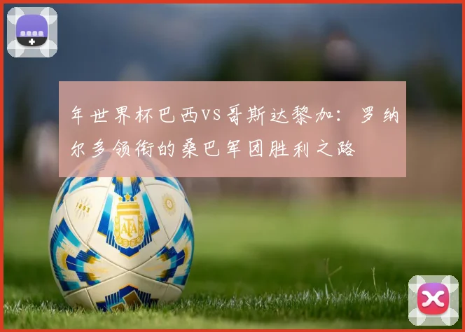 年世界杯巴西vs哥斯达黎加：罗纳尔多领衔的桑巴军团胜利之路