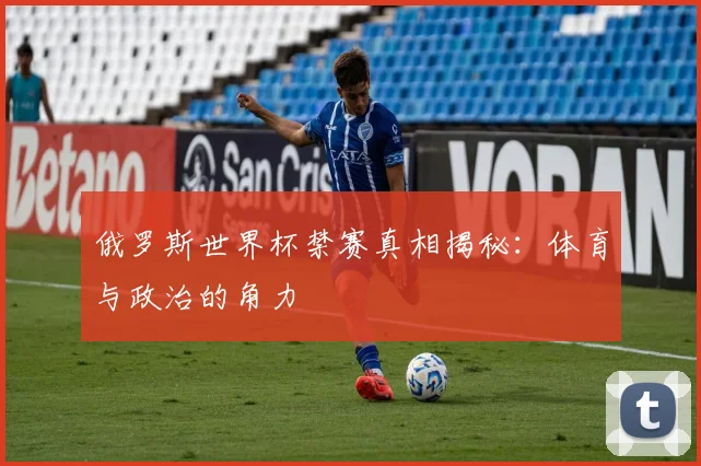俄罗斯世界杯禁赛真相揭秘：体育与政治的角力