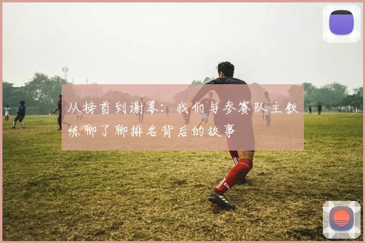 从榜首到谢幕：我们与参赛队主教练聊了聊排名背后的故事