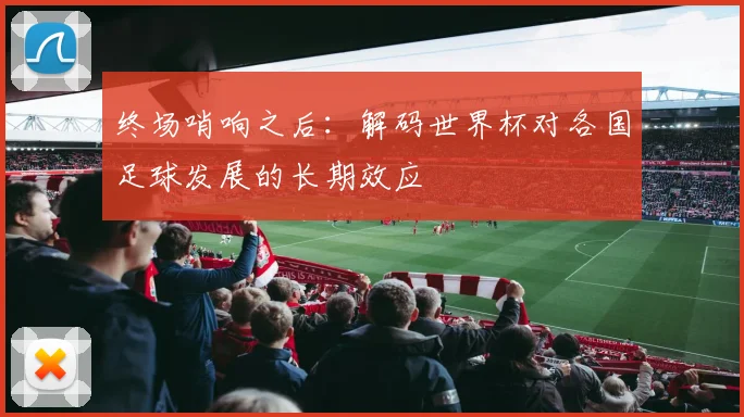 终场哨响之后：解码世界杯对各国足球发展的长期效应
