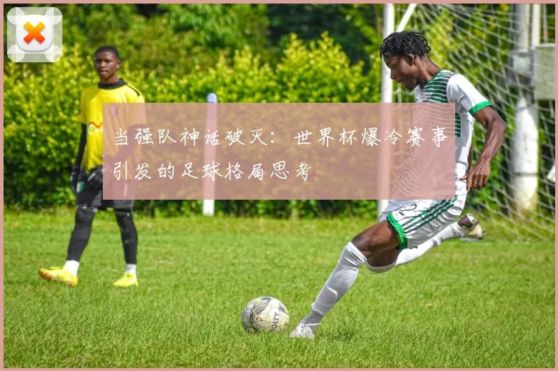 当强队神话破灭:世界杯爆冷赛事引发的足球格局思考