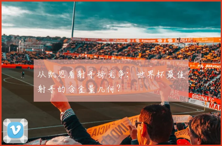 从凯恩看射手榜竞争：世界杯最佳射手的含金量几何？