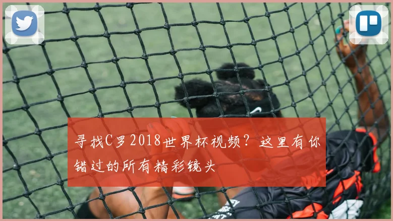 寻找C罗2018世界杯视频？这里有你错过的所有精彩镜头