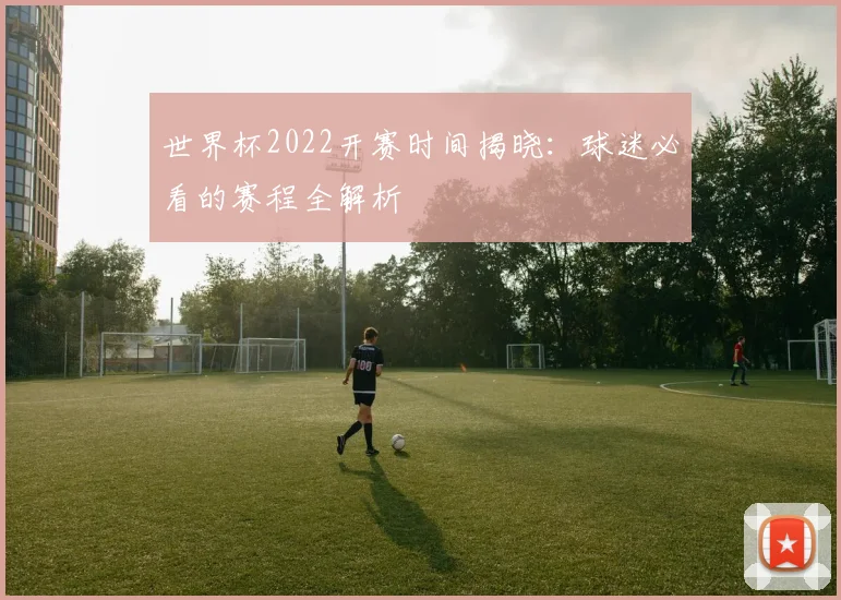 世界杯2022开赛时间揭晓：球迷必看的赛程全解析