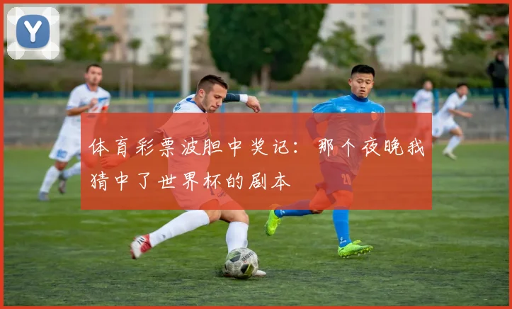 体育彩票波胆中奖记：那个夜晚我猜中了世界杯的剧本