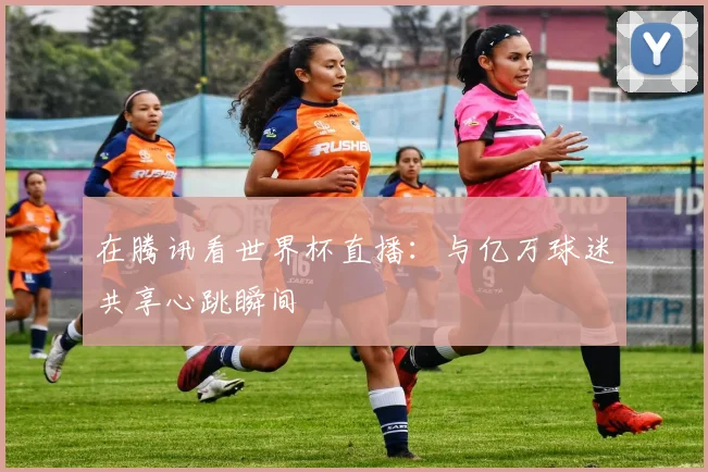 在腾讯看世界杯直播：与亿万球迷共享心跳瞬间