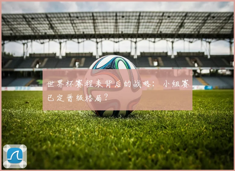世界杯赛程表背后的战略:小组赛已定晋级格局?