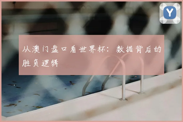 从澳门盘口看世界杯:数据背后的胜负逻辑