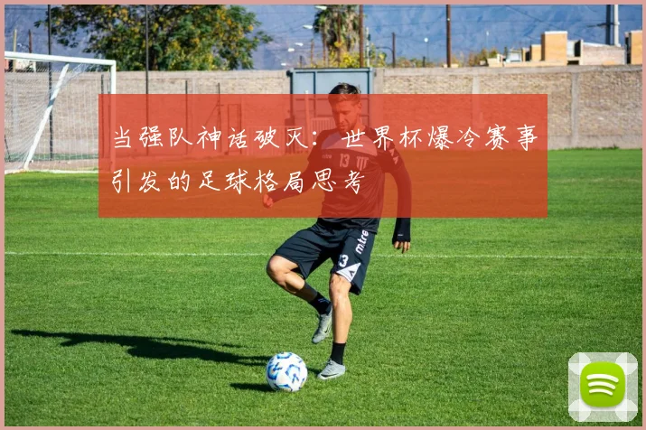 当强队神话破灭:世界杯爆冷赛事引发的足球格局思考